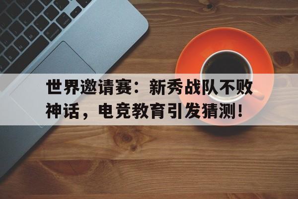 世界邀请赛：新秀战队不败神话，电竞教育引发猜测！