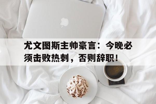 尤文图斯主帅豪言：今晚必须击败热刺，否则辞职！